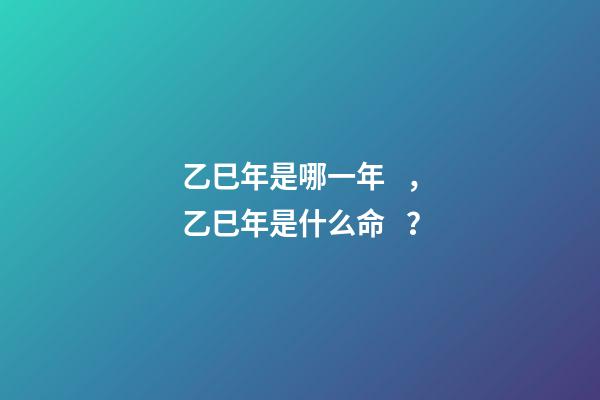 乙巳年是哪一年，乙巳年是什么命？